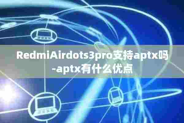 RedmiAirdots3pro支持aptx吗-aptx有什么优点