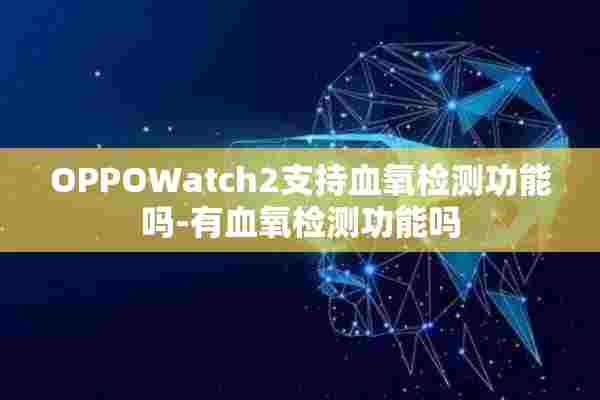 OPPOWatch2支持血氧检测功能吗-有血氧检测功能吗