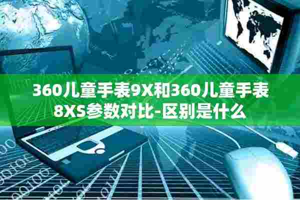 360儿童手表9X和360儿童手表8XS参数对比-区别是什么