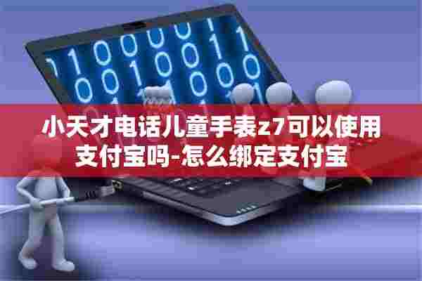 小天才电话儿童手表z7可以使用支付宝吗-怎么绑定支付宝