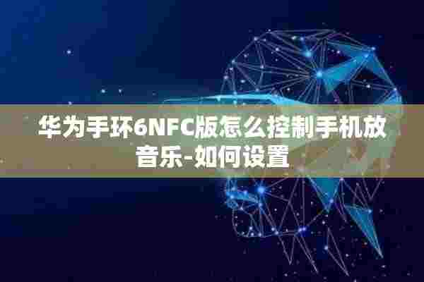 华为手环6NFC版怎么控制手机放音乐-如何设置