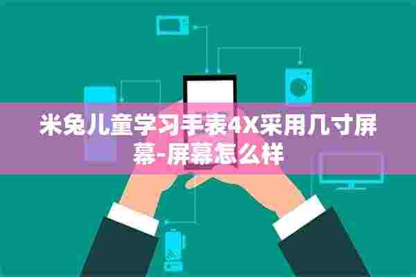 米兔儿童学习手表4X采用几寸屏幕-屏幕怎么样