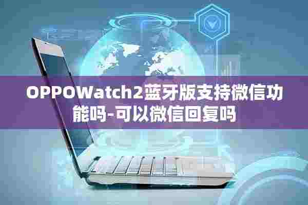 OPPOWatch2蓝牙版支持微信功能吗-可以微信回复吗