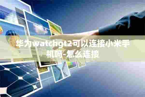 华为watchgt2可以连接小米手机吗-怎么连接