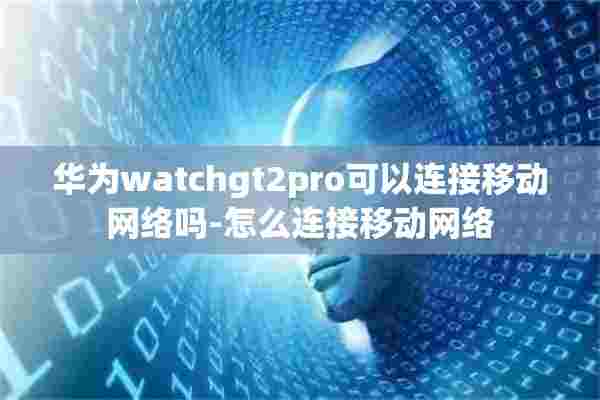 华为watchgt2pro可以连接移动网络吗-怎么连接移动网络