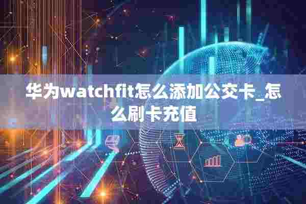 华为watchfit怎么添加公交卡_怎么刷卡充值