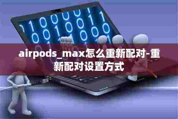 airpods_max怎么重新配对-重新配对设置方式