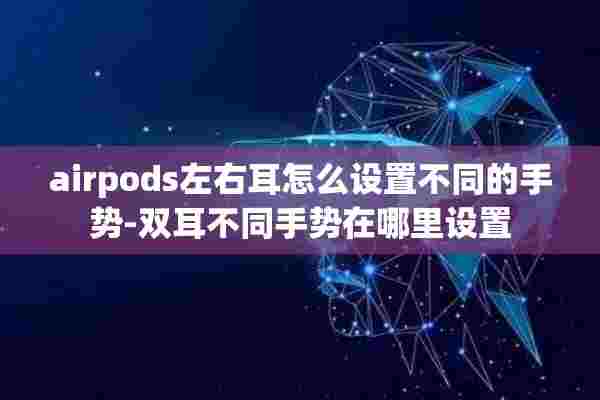 airpods左右耳怎么设置不同的手势-双耳不同手势在哪里设置