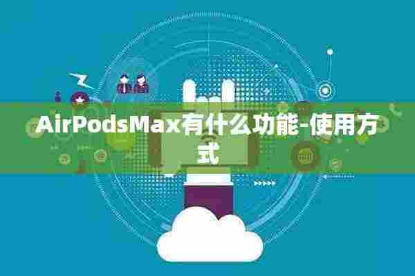 AirPodsMax有什么功能-使用方式