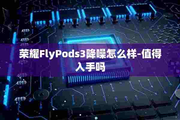 荣耀FlyPods3降噪怎么样-值得入手吗