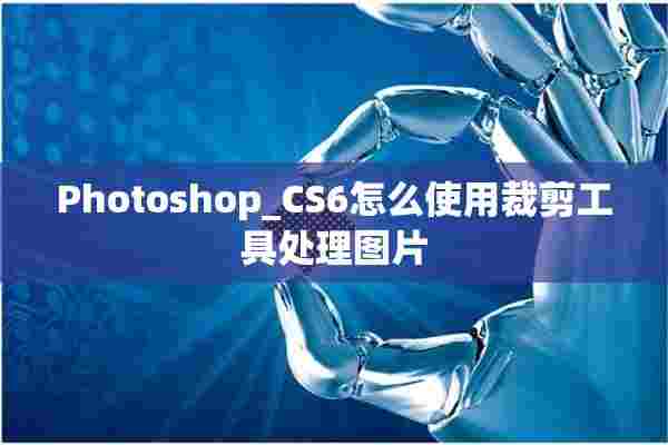 Photoshop_CS6怎么使用裁剪工具处理图片