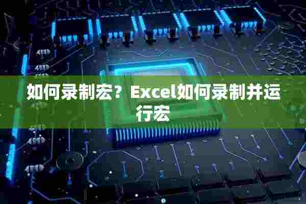 如何录制宏？Excel如何录制并运行宏