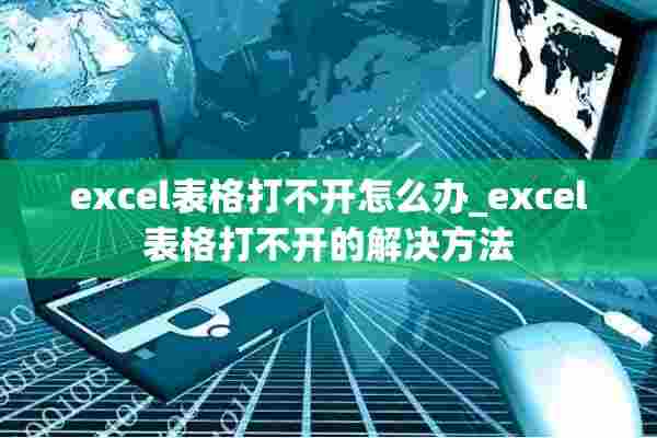 excel表格打不开怎么办_excel表格打不开的解决方法