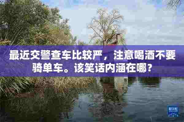 最近交警查车比较严，注意喝酒不要骑单车。该笑话内涵在哪？