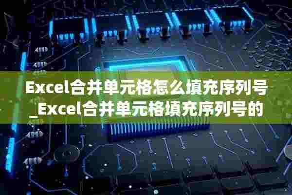 Excel合并单元格怎么填充序列号_Excel合并单元格填充序列号的方法