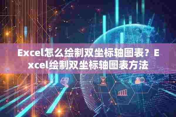 Excel怎么绘制双坐标轴图表？Excel绘制双坐标轴图表方法