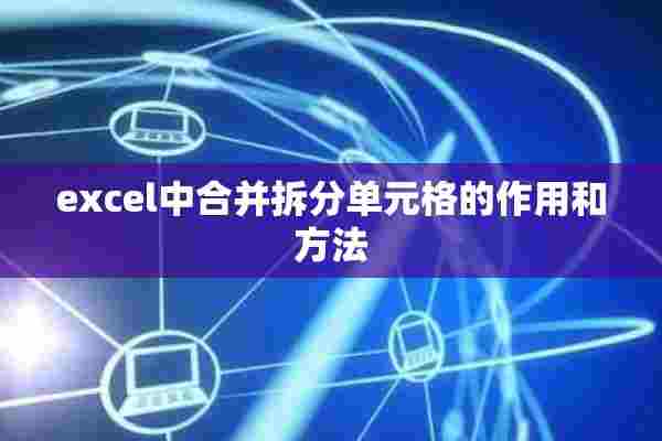 excel中合并拆分单元格的作用和方法