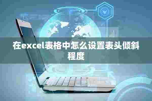 在excel表格中怎么设置表头倾斜程度