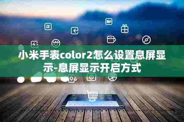 小米手表color2怎么设置息屏显示-息屏显示开启方式