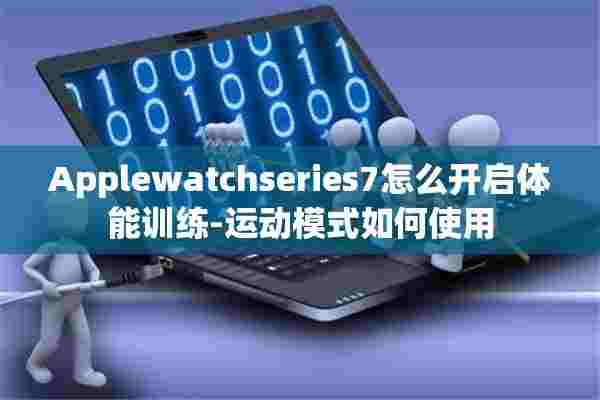 Applewatchseries7怎么开启体能训练-运动模式如何使用