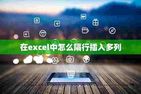 在excel中怎么隔行插入多列