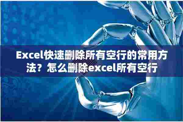 Excel快速删除所有空行的常用方法？怎么删除excel所有空行