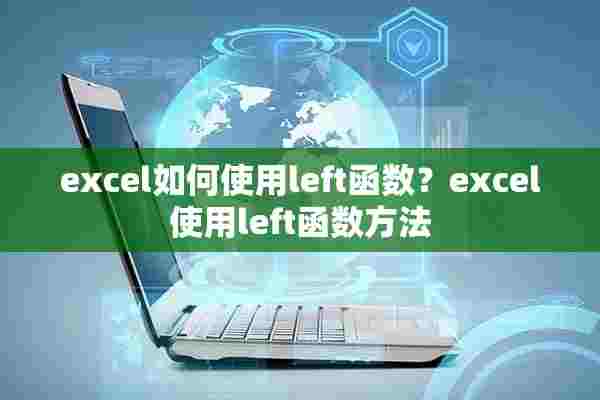 excel如何使用left函数？excel使用left函数方法