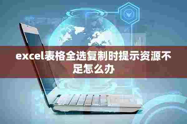 excel表格全选复制时提示资源不足怎么办