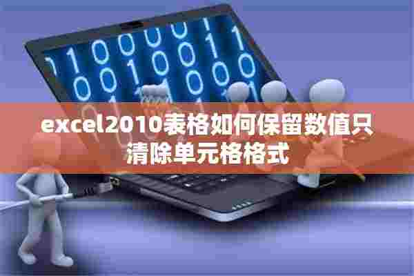 excel2010表格如何保留数值只清除单元格格式