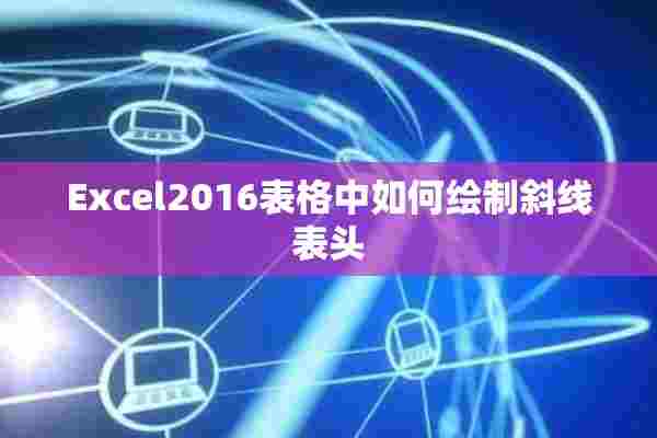 Excel2016表格中如何绘制斜线表头