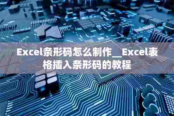 Excel条形码怎么制作__Excel表格插入条形码的教程