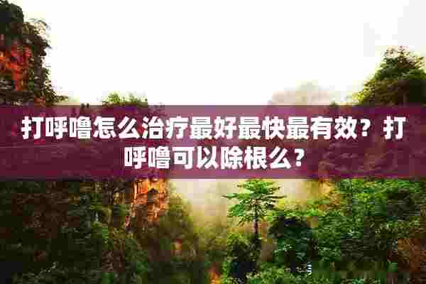 打呼噜怎么治疗最好最快最有效？打呼噜可以除根么？