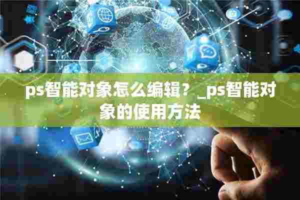 ps智能对象怎么编辑？_ps智能对象的使用方法