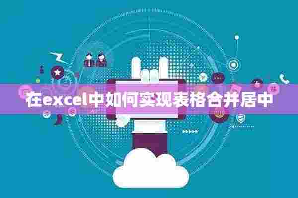 在excel中如何实现表格合并居中