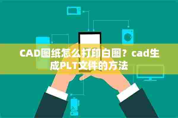 CAD图纸怎么打印白图？cad生成PLT文件的方法