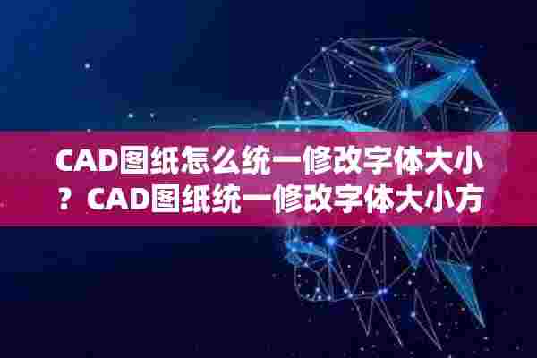 CAD图纸怎么统一修改字体大小？CAD图纸统一修改字体大小方法