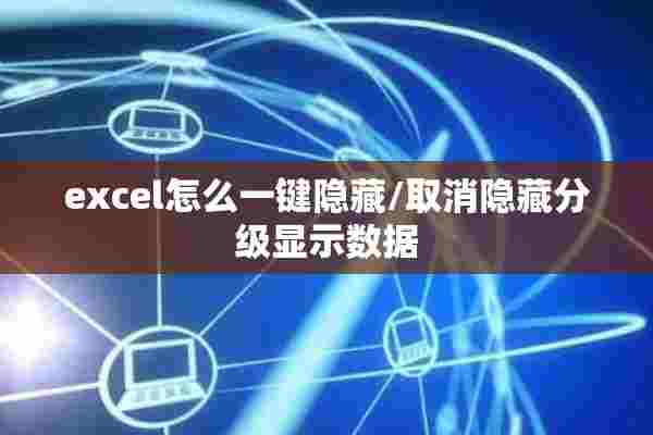 excel怎么一键隐藏/取消隐藏分级显示数据