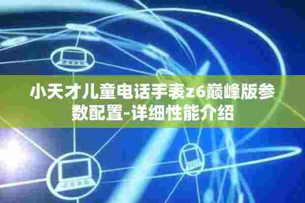 小天才儿童电话手表z6巅峰版参数配置-详细性能介绍