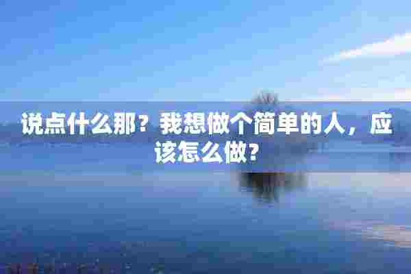 说点什么那？我想做个简单的人，应该怎么做？