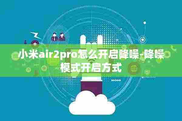 小米air2pro怎么开启降噪-降噪模式开启方式