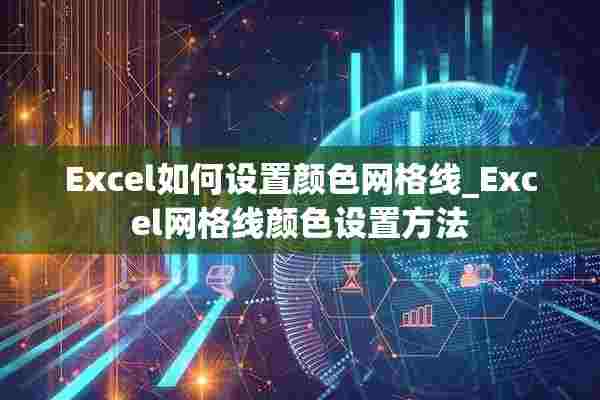 Excel如何设置颜色网格线_Excel网格线颜色设置方法