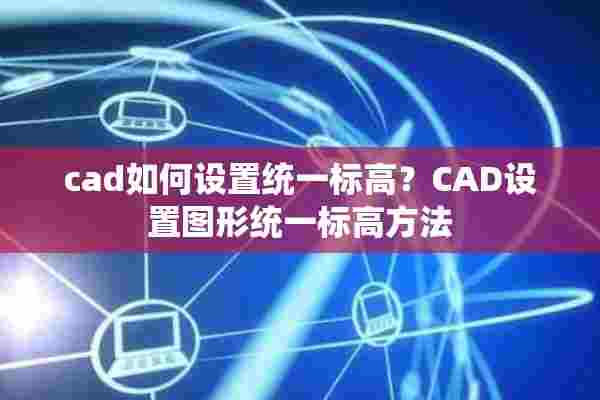 cad如何设置统一标高？CAD设置图形统一标高方法