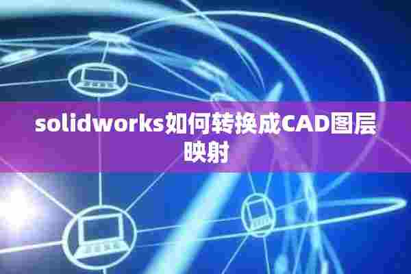 solidworks如何转换成CAD图层映射