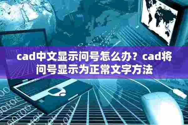 cad中文显示问号怎么办？cad将问号显示为正常文字方法