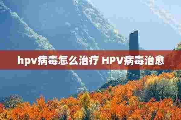 hpv病毒怎么治疗 HPV病毒治愈