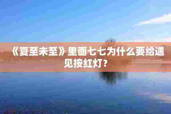 《夏至未至》里面七七为什么要给遇见按红灯？