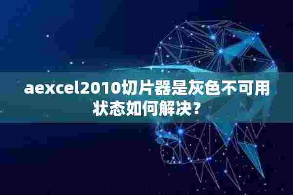 aexcel2010切片器是灰色不可用状态如何解决？