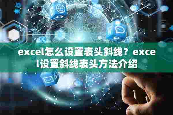 excel怎么设置表头斜线？excel设置斜线表头方法介绍