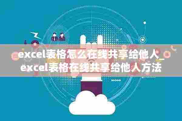 excel表格怎么在线共享给他人_excel表格在线共享给他人方法