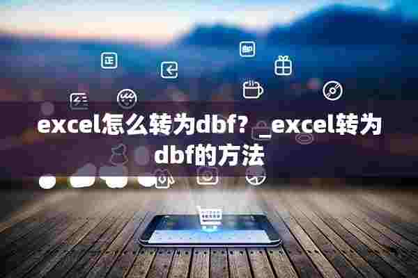 excel怎么转为dbf？_excel转为dbf的方法